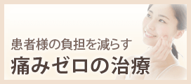 患者様の負担を減らす 痛みゼロの治療